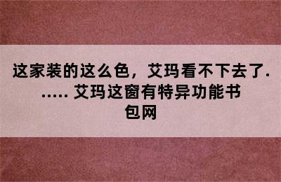 这家装的这么色，艾玛看不下去了...... 艾玛这窗有特异功能书包网